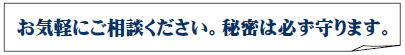 お気軽にご相談下さい。秘密は必ず守られます。